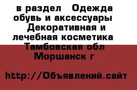  в раздел : Одежда, обувь и аксессуары » Декоративная и лечебная косметика . Тамбовская обл.,Моршанск г.